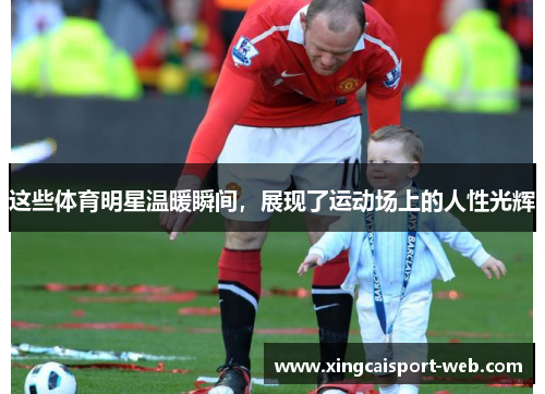 这些体育明星温暖瞬间，展现了运动场上的人性光辉