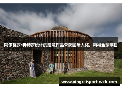 阿尔瓦罗·特赫罗设计的建筑作品荣获国际大奖，赢得全球瞩目