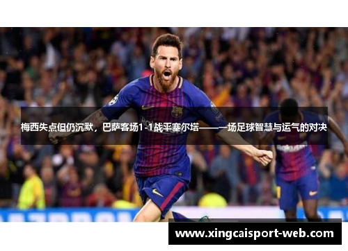 梅西失点但仍沉默，巴萨客场1-1战平塞尔塔——一场足球智慧与运气的对决