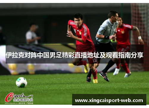 伊拉克对阵中国男足精彩直播地址及观看指南分享